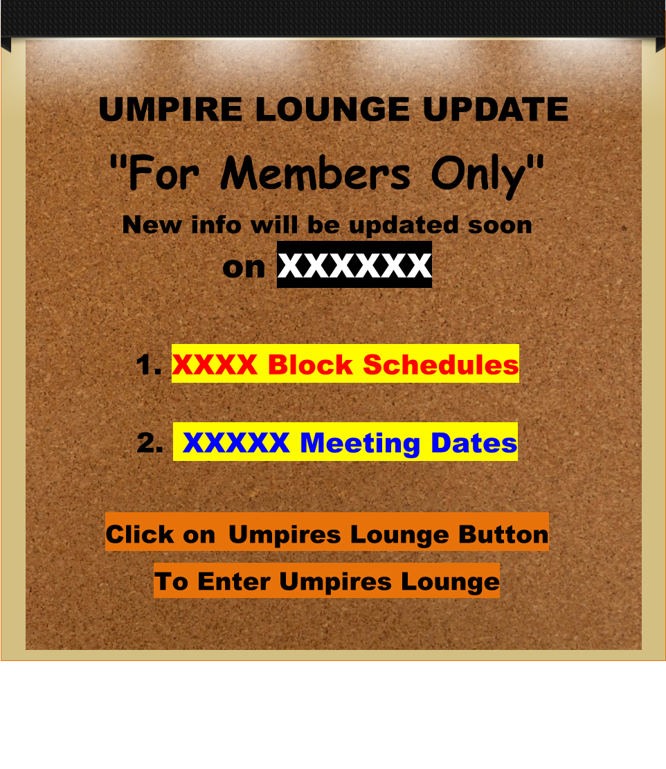 UMPIRE LOUNGE UPDATE "For Members Only" New info will be updated soonon XXXXXX  1. XXXX Block Schedules2.  XXXXX Meeting Dates Click on Umpires Lounge Button To Enter Umpires Lounge