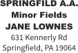 SPRINGFILD A.A. Minor Fields JANE LOWNES 631 Kennerly Rd Springfield, PA 19064