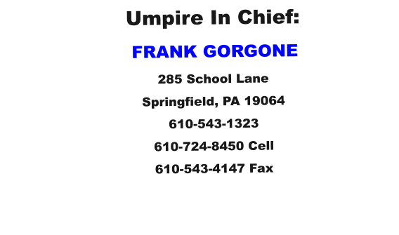 Umpire In Chief:         FRANK GORGONE 285 School Lane Springfield, PA 19064 610-543-1323 610-724-8450 Cell 610-543-4147 Fax