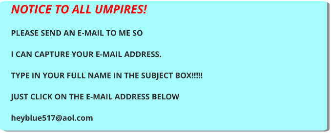 NOTICE TO ALL UMPIRES!  PLEASE SEND AN E-MAIL TO ME SO  I CAN CAPTURE YOUR E-MAIL ADDRESS.  TYPE IN YOUR FULL NAME IN THE SUBJECT BOX!!!!!  JUST CLICK ON THE E-MAIL ADDRESS BELOW  heyblue517@aol.com