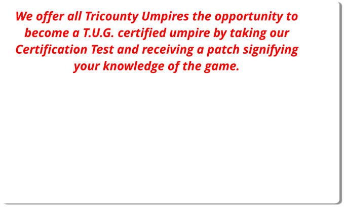We offer all Tricounty Umpires the opportunity to become a T.U.G. certified umpire by taking our Certification Test and receiving a patch signifying your knowledge of the game.