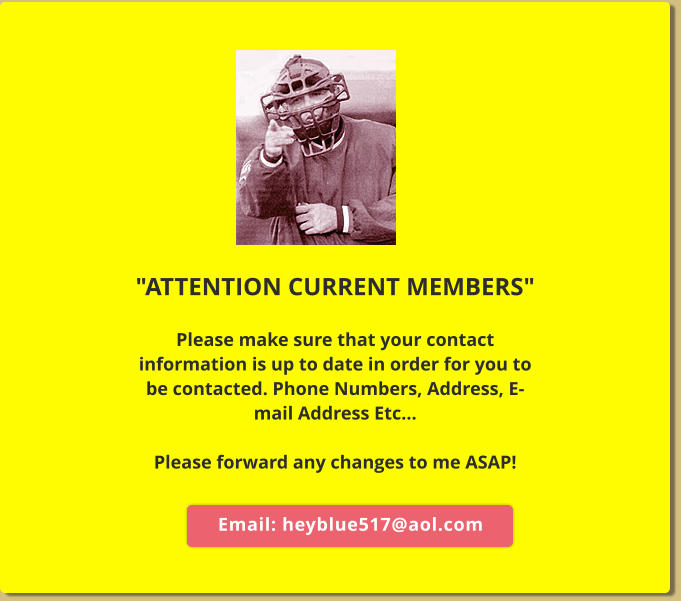 "ATTENTION CURRENT MEMBERS"  Please make sure that your contact information is up to date in order for you to be contacted. Phone Numbers, Address, E-mail Address Etc...  Please forward any changes to me ASAP!  Email: heyblue517@aol.com  Email: heyblue517@aol.com