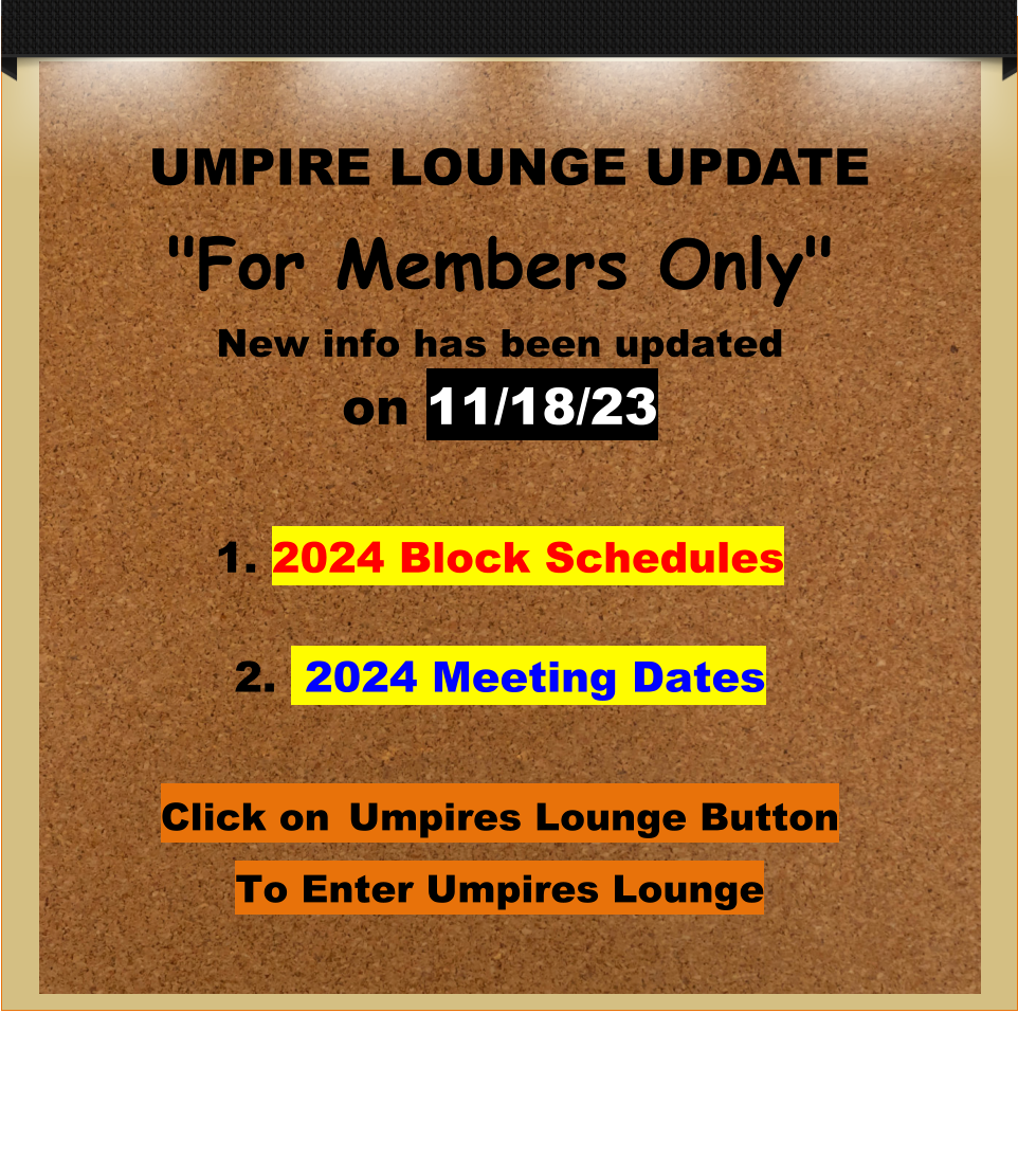 UMPIRE LOUNGE UPDATE "For Members Only" New info has been updatedon 11/18/23  1. 2024 Block Schedules2.  2024 Meeting Dates Click on Umpires Lounge Button To Enter Umpires Lounge